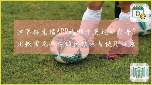 世界杯竞猜APP选哪个更适合新手？比较常见平台的优缺点与使用注意事项