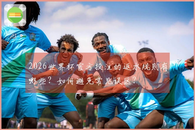 2026世界杯官方投注的返水规则有哪些？如何避免常见误区？