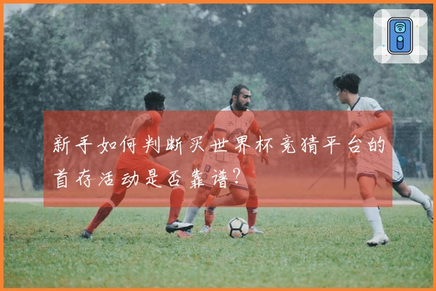 新手如何判断买世界杯竞猜平台的首存活动是否靠谱？
