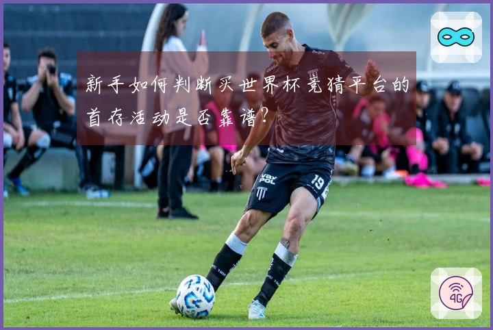 新手如何判断买世界杯竞猜平台的首存活动是否靠谱？