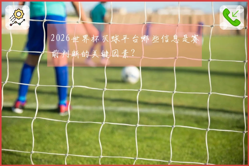 2026世界杯买球平台哪些信息是赛前判断的关键因素？