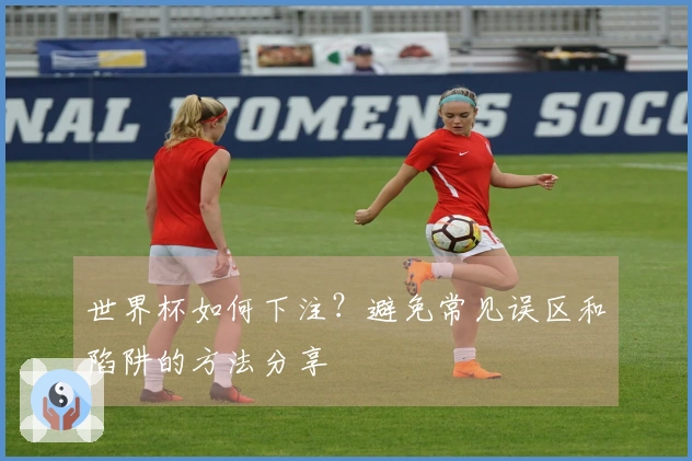 世界杯如何下注？避免常见误区和陷阱的方法分享
