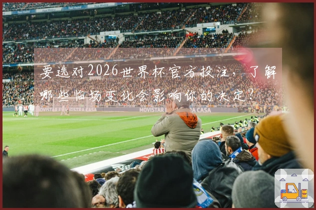 要选对2026世界杯官方投注，了解哪些临场变化会影响你的决定？
