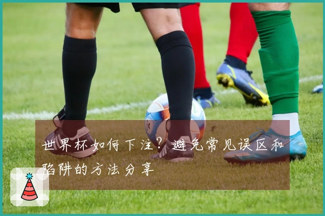 世界杯如何下注？避免常见误区和陷阱的方法分享